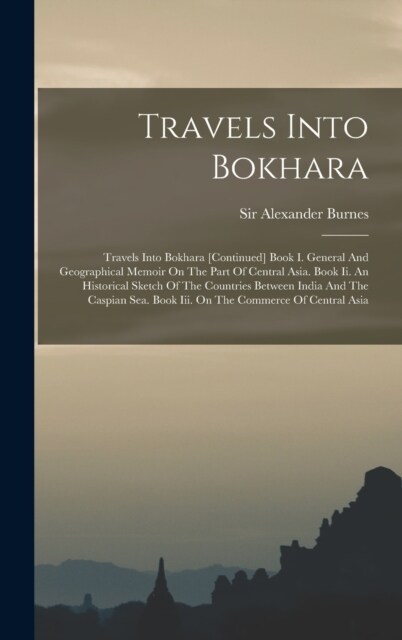 Travels Into Bokhara: Travels Into Bokhara [continued] Book I. General And Geographical Memoir On The Part Of Central Asia. Book Ii. An Hist (Hardcover)