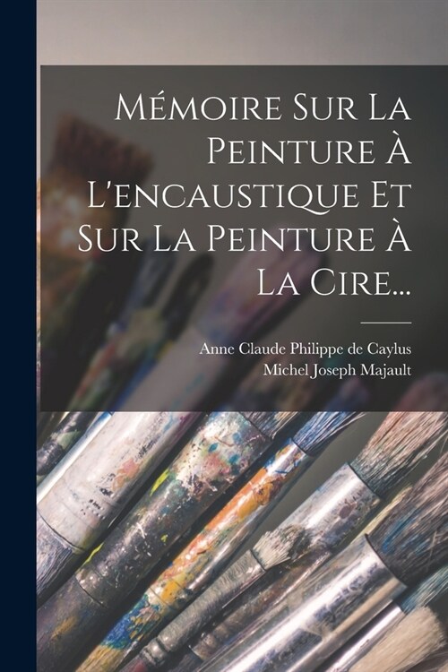 M?oire Sur La Peinture ?Lencaustique Et Sur La Peinture ?La Cire... (Paperback)