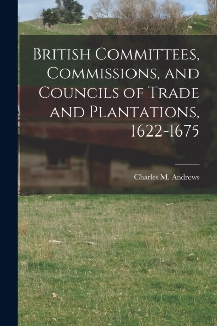 British Committees, Commissions, and Councils of Trade and Plantations, 1622-1675 (Paperback)