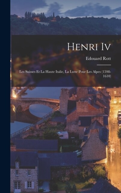 Henri Iv: Les Suisses Et La Haute Italie, La Lutte Pour Les Alpes (1598-1610) (Hardcover)