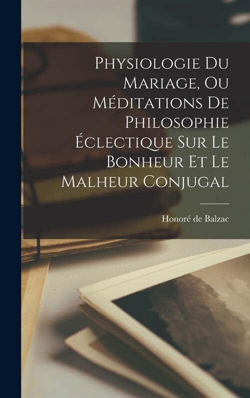 Physiologie Du Mariage, Ou M?itations De Philosophie ?lectique Sur Le Bonheur Et Le Malheur Conjugal (Hardcover)