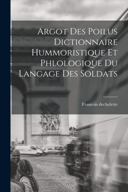 Argot Des Poilus dictionnaire Hummoristique et phlologique Du Langage Des Soldats (Paperback)