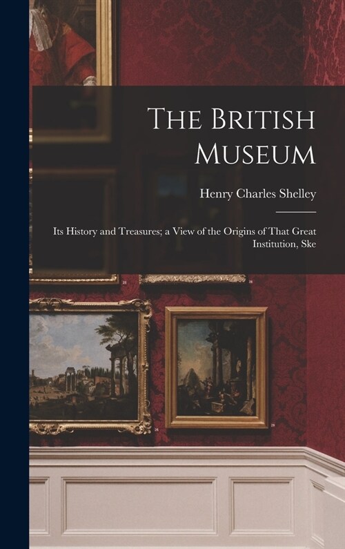 The British Museum: Its History and Treasures; a View of the Origins of That Great Institution, Ske (Hardcover)