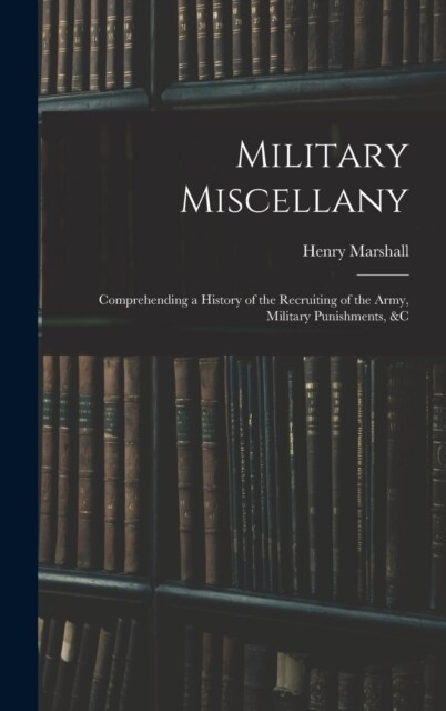 Military Miscellany: Comprehending a History of the Recruiting of the Army, Military Punishments, &c (Hardcover)