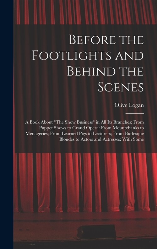 Before the Footlights and Behind the Scenes: A Book About The Show Business in All Its Branches: From Puppet Shows to Grand Opera: From Mountebanks (Hardcover)