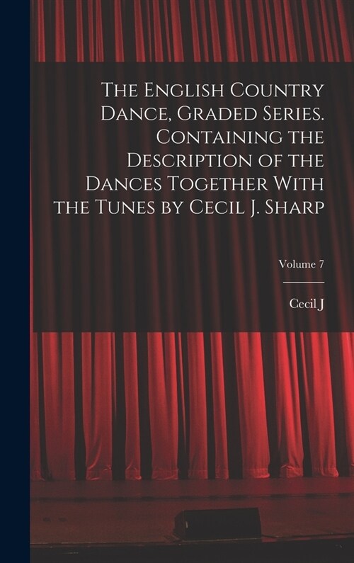 The English Country Dance, Graded Series. Containing the Description of the Dances Together With the Tunes by Cecil J. Sharp; Volume 7 (Hardcover)