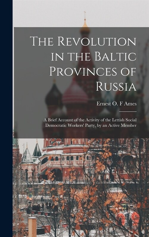 The Revolution in the Baltic Provinces of Russia; a Brief Account of the Activity of the Lettish Social Democratic Workers Party, by an Active Member (Hardcover)