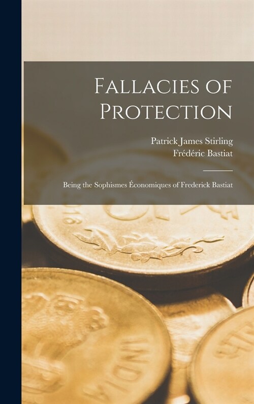 Fallacies of Protection; Being the Sophismes ?onomiques of Frederick Bastiat (Hardcover)