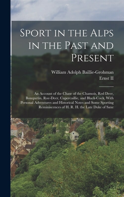 Sport in the Alps in the Past and Present: An Account of the Chase of the Chamois, Red Deer, Bouquetin, Roe-Deer, Capercaillie, and Black-Cock, With P (Hardcover)