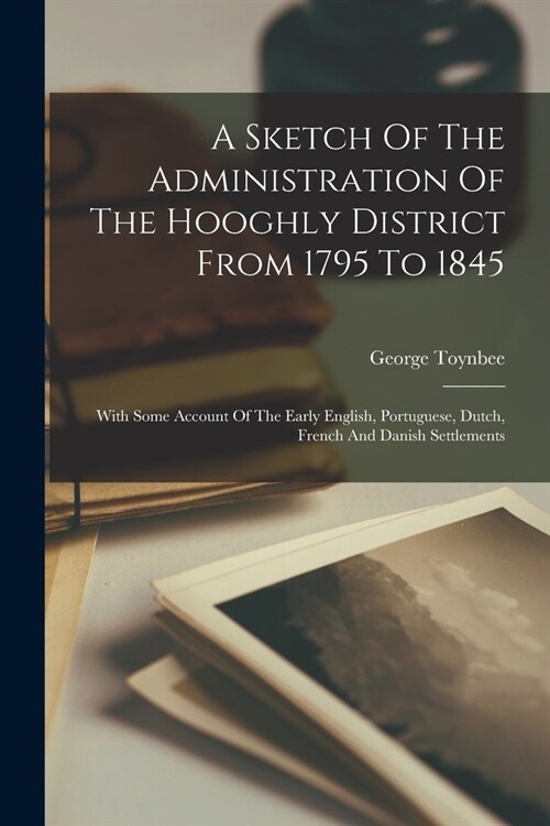 A Sketch Of The Administration Of The Hooghly District From 1795 To 1845: With Some Account Of The Early English, Portuguese, Dutch, French And Danish (Paperback)