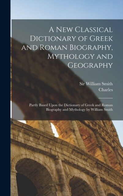 A New Classical Dictionary of Greek and Roman Biography, Mythology and Geography: Partly Based Upon the Dictionary of Greek and Roman Biography and My (Hardcover)