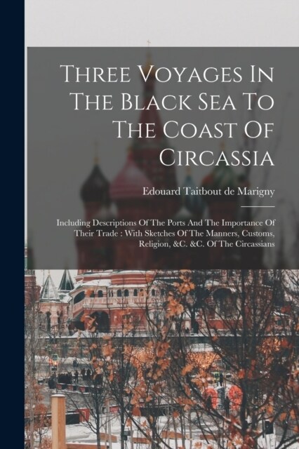Three Voyages In The Black Sea To The Coast Of Circassia: Including Descriptions Of The Ports And The Importance Of Their Trade: With Sketches Of The (Paperback)