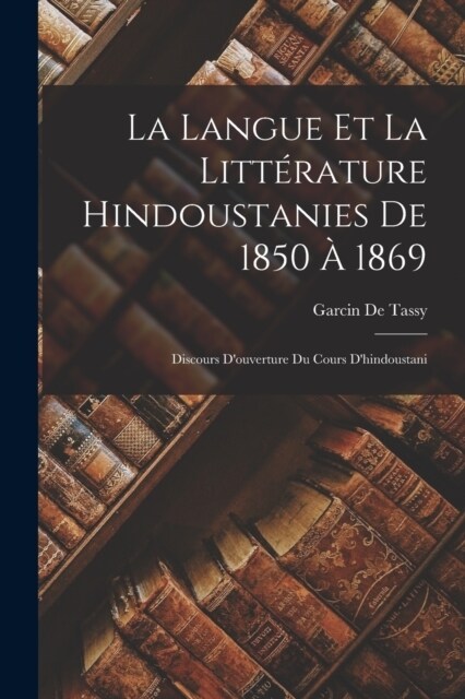 La Langue Et La Litt?ature Hindoustanies De 1850 ?1869: Discours Douverture Du Cours Dhindoustani (Paperback)