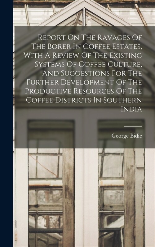 Report On The Ravages Of The Borer In Coffee Estates, With A Review Of The Existing Systems Of Coffee Culture, And Suggestions For The Further Develop (Hardcover)