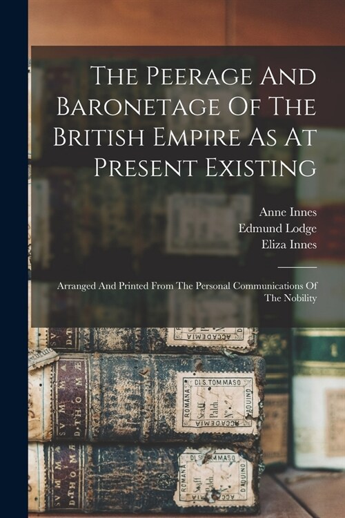 The Peerage And Baronetage Of The British Empire As At Present Existing: Arranged And Printed From The Personal Communications Of The Nobility (Paperback)