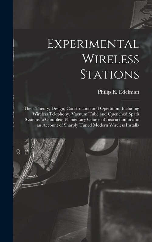 Experimental Wireless Stations: Their Theory, Design, Construction and Operation, Including Wireless Telephony, Vacuum Tube and Quenched Spark Systems (Hardcover)