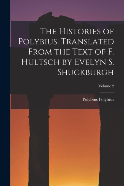 The Histories of Polybius. Translated From the Text of F. Hultsch by Evelyn S. Shuckburgh; Volume 2 (Paperback)