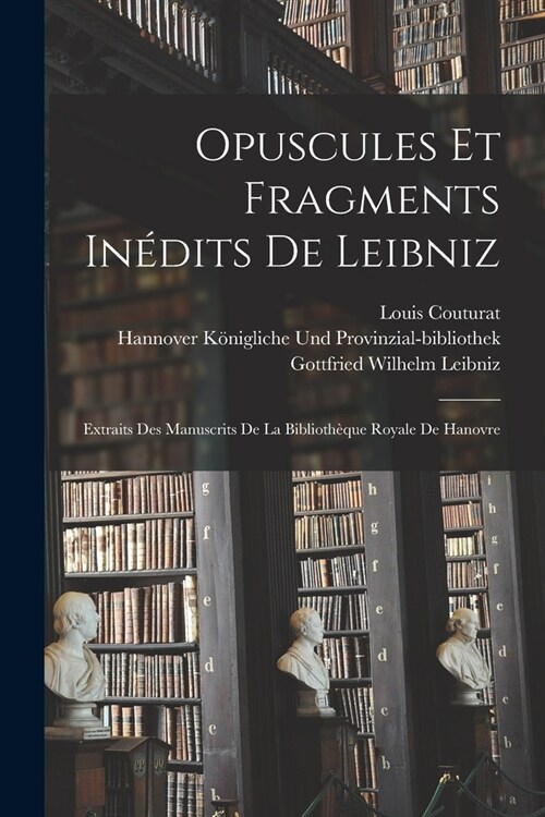 Opuscules Et Fragments In?its De Leibniz: Extraits Des Manuscrits De La Biblioth?ue Royale De Hanovre (Paperback)