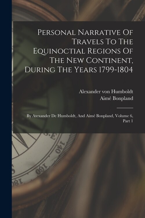 Personal Narrative Of Travels To The Equinoctial Regions Of The New Continent, During The Years 1799-1804: By Atexander De Humboldt, And Aim?Bonpland (Paperback)