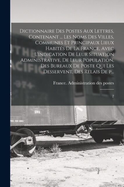 Dictionnaire des postes aux lettres, contenant ... les noms des villes, communes et principaux lieux habit? de la France, avec lindication de leur s (Paperback)