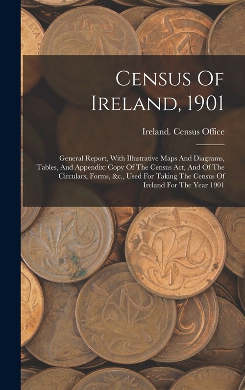Census Of Ireland, 1901: General Report, With Illustrative Maps And Diagrams, Tables, And Appendix: Copy Of The Census Act, And Of The Circular (Hardcover)