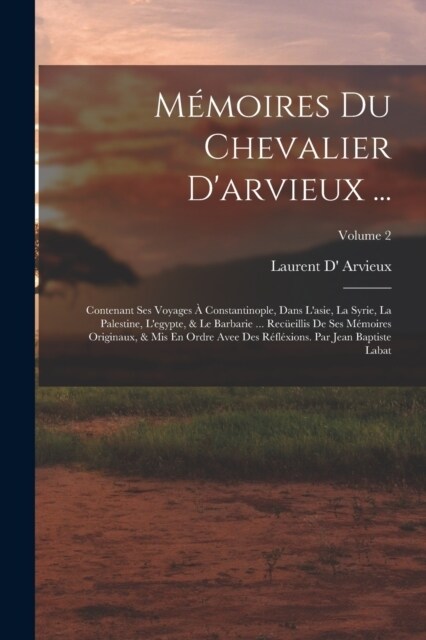 M?oires Du Chevalier Darvieux ...: Contenant Ses Voyages ?Constantinople, Dans Lasie, La Syrie, La Palestine, Legypte, & Le Barbarie ... Rec?ill (Paperback)