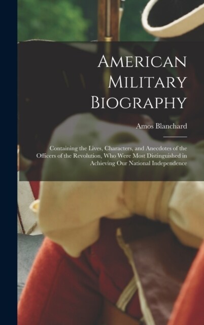 American Military Biography: Containing the Lives, Characters, and Anecdotes of the Officers of the Revolution, Who Were Most Distinguished in Achi (Hardcover)