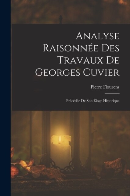 Analyse Raisonn? Des Travaux De Georges Cuvier: Pr??? De Son ?oge Historique (Paperback)