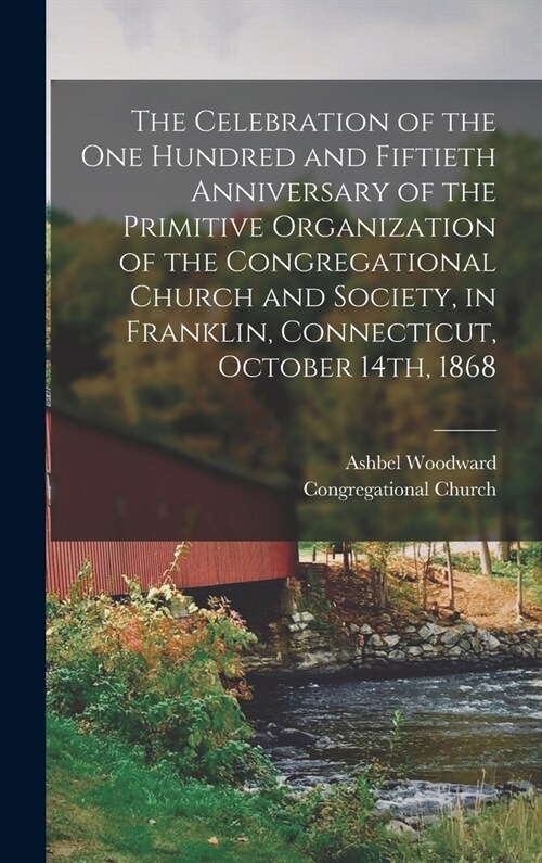 The Celebration of the one Hundred and Fiftieth Anniversary of the Primitive Organization of the Congregational Church and Society, in Franklin, Conne (Hardcover)