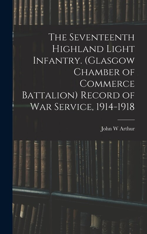 The Seventeenth Highland Light Infantry. (Glasgow Chamber of Commerce Battalion) Record of war Service, 1914-1918 (Hardcover)