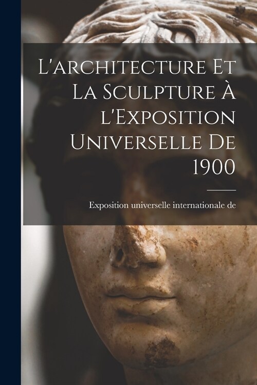 Larchitecture et la sculpture ?lExposition universelle de 1900 (Paperback)