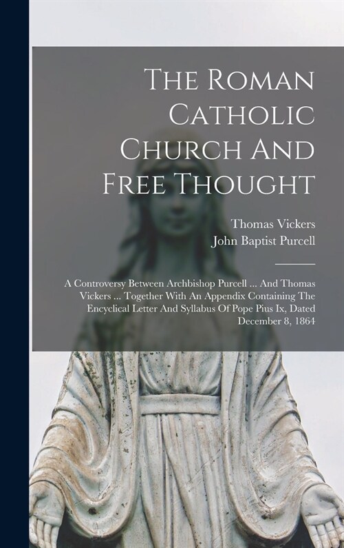 The Roman Catholic Church And Free Thought: A Controversy Between Archbishop Purcell ... And Thomas Vickers ... Together With An Appendix Containing T (Hardcover)