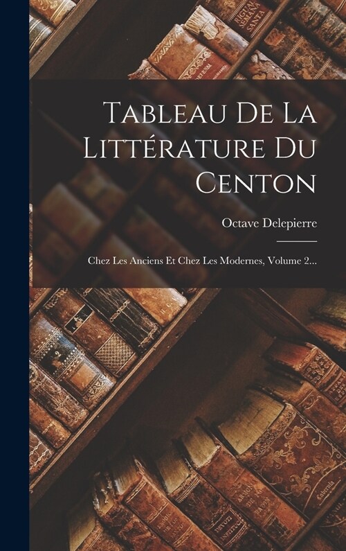 Tableau De La Litt?ature Du Centon: Chez Les Anciens Et Chez Les Modernes, Volume 2... (Hardcover)