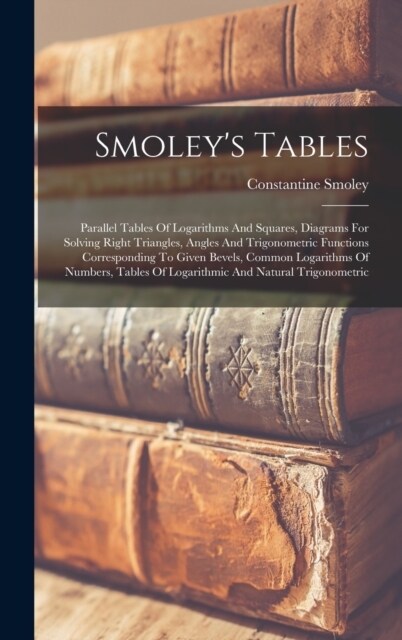 Smoleys Tables: Parallel Tables Of Logarithms And Squares, Diagrams For Solving Right Triangles, Angles And Trigonometric Functions Co (Hardcover)