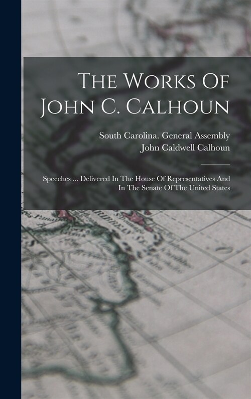 The Works Of John C. Calhoun: Speeches ... Delivered In The House Of Representatives And In The Senate Of The United States (Hardcover)