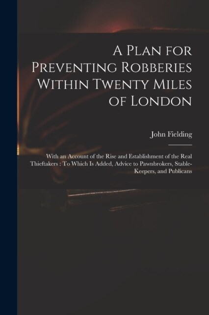 A Plan for Preventing Robberies Within Twenty Miles of London: With an Account of the Rise and Establishment of the Real Thieftakers: To Which Is Adde (Paperback)