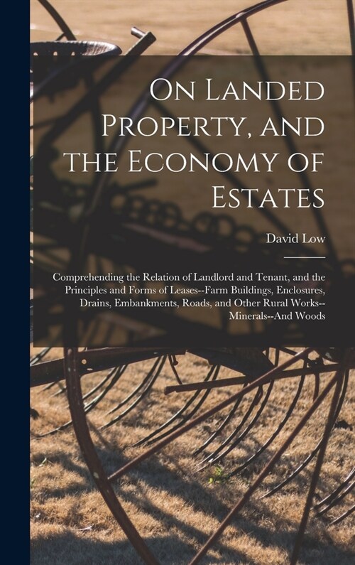 On Landed Property, and the Economy of Estates: Comprehending the Relation of Landlord and Tenant, and the Principles and Forms of Leases--Farm Buildi (Hardcover)