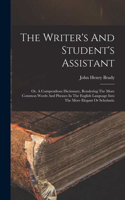 The Writers And Students Assistant: Or, A Compendious Dictionary, Rendering The More Common Words And Phrases In The English Language Into The More (Hardcover)