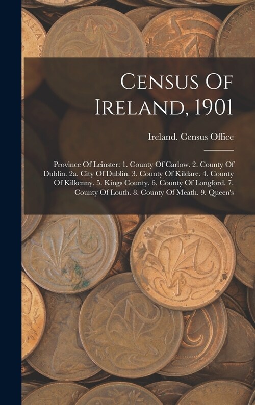 Census Of Ireland, 1901: Province Of Leinster: 1. County Of Carlow. 2. County Of Dublin. 2a. City Of Dublin. 3. County Of Kildare. 4. County Of (Hardcover)