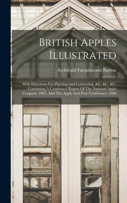British Apples Illustrated: With Directions For Planting And Cultivating, &c. &c. &c. Containing A Condensed Report Of The National Apple Congress (Hardcover)