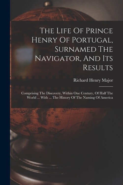 The Life Of Prince Henry Of Portugal, Surnamed The Navigator, And Its Results: Comprising The Discovery, Within One Century, Of Half The World ... Wit (Paperback)