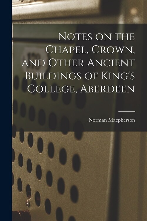 Notes on the Chapel, Crown, and Other Ancient Buildings of Kings College, Aberdeen (Paperback)