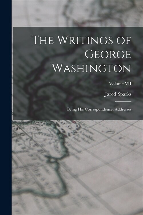 The Writings of George Washington: Being His Correspondence, Addresses; Volume VII (Paperback)