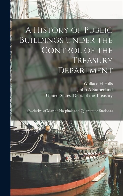 A History of Public Buildings Under the Control of the Treasury Department: (Exclusive of Marine Hospitals and Quarantine Stations.) (Hardcover)