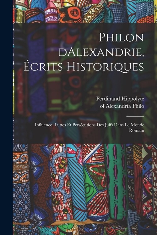 Philon dAlexandrie, ?rits historiques: Influence, luttes et pers?utions des juifs dans le monde romain (Paperback)