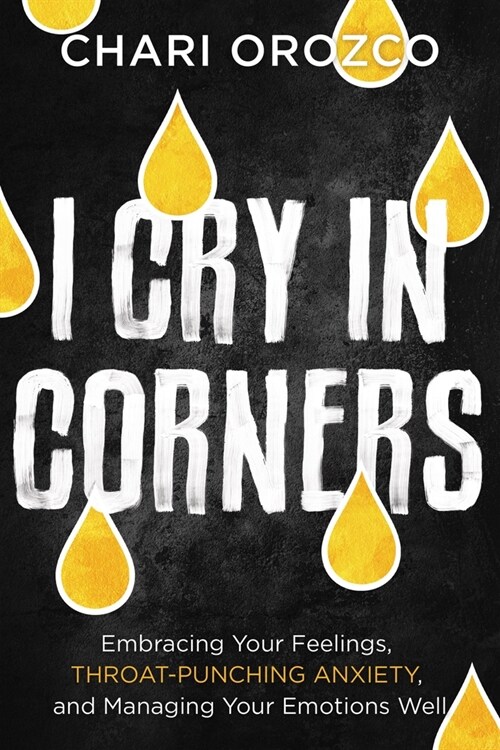 I Cry in Corners: Embracing Your Feelings, Throat-Punching Anxiety, and Managing Your Emotions Well (Hardcover)