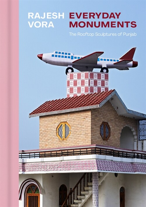 Rajesh Vora: Everyday Monuments--The Rooftop Sculptures of Punjab (Hardcover)