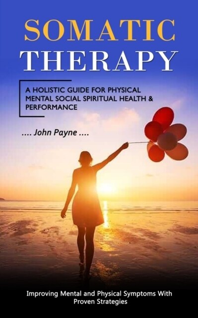 Somatic Therapy: A Holistic Guide for Physical Mental Social Spiritual Health & Performance (Improving Mental and Physical Symptoms Wit (Paperback)