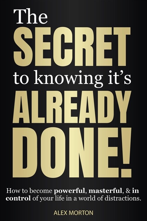 The Secret to Knowing Its Already Done!: How to Become Powerful, Masterful, & in Control of Your Life in a World of Distractions (Paperback)