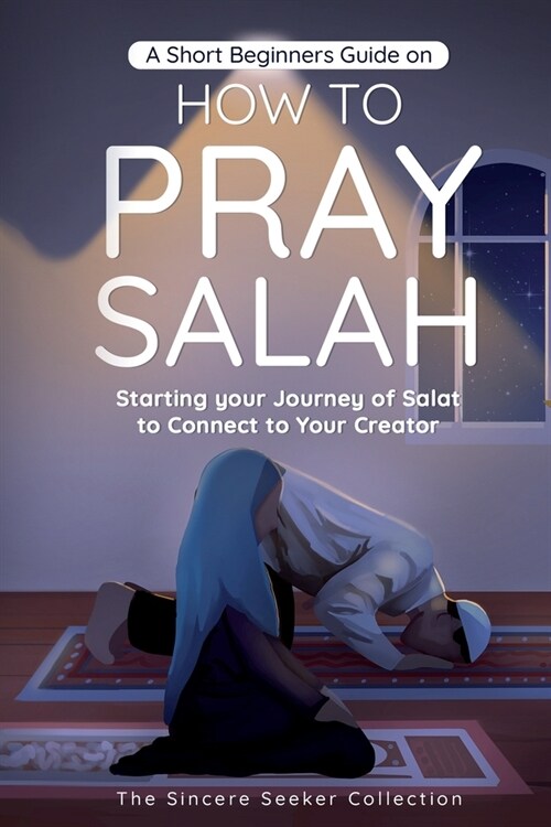 A Short Beginners Guide on How to Pray Salah: Starting Your Journey of Salat to Connect to Your Creator with Simple Step by Step Instructions (Paperback)